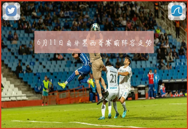 6月11日南非墨西哥赛前阵容走势