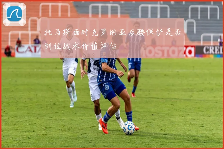 托马斯面对克罗地亚后腰保护是否到位战术价值评估