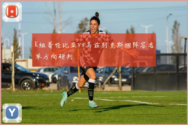 K组哥伦比亚vs乌兹别克斯坦阵容名单方向研判