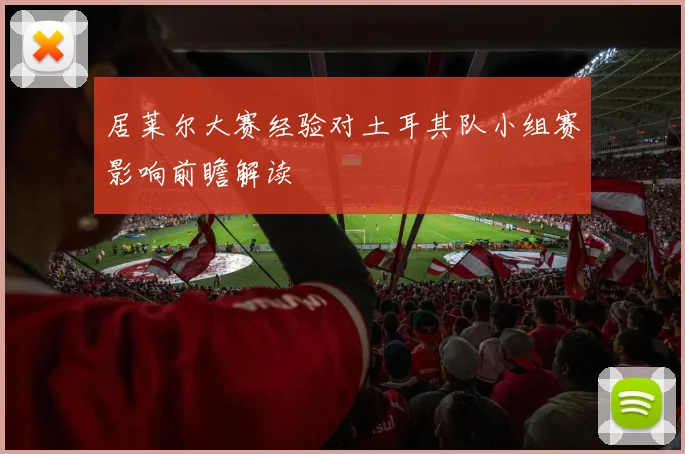 居莱尔大赛经验对土耳其队小组赛影响前瞻解读