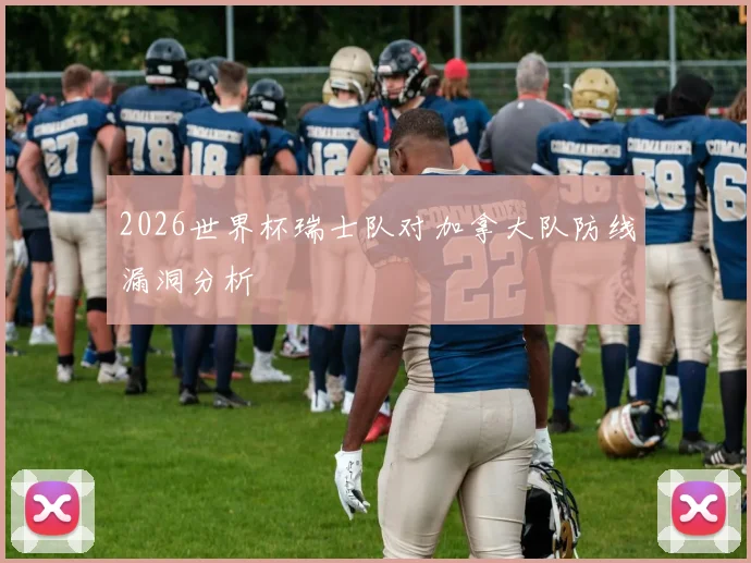 2026世界杯瑞士队对加拿大队防线漏洞分析