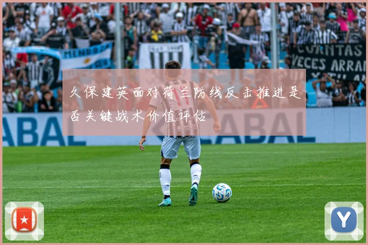 久保建英面对荷兰防线反击推进是否关键战术价值评估