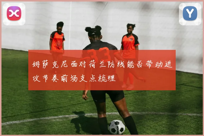姆萨克尼面对荷兰防线能否带动进攻节奏前场支点梳理