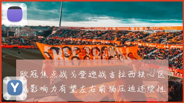 欧冠焦点战戈登迎战吉拉西核心区域影响力有望左右前场压迫连续性