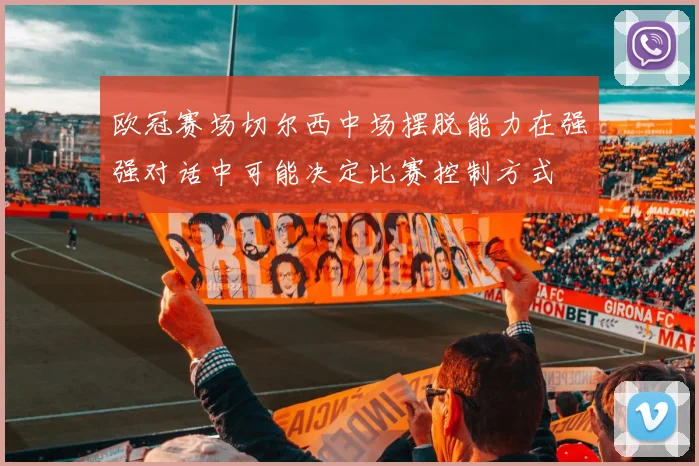 欧冠赛场切尔西中场摆脱能力在强强对话中可能决定比赛控制方式