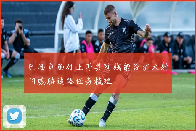 巴洛贡面对土耳其防线能否扩大射门威胁边路任务梳理