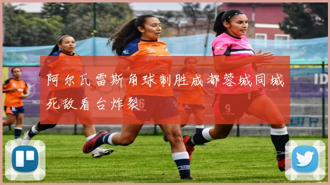 阿尔瓦雷斯角球制胜成都蓉城同城死敌看台炸裂