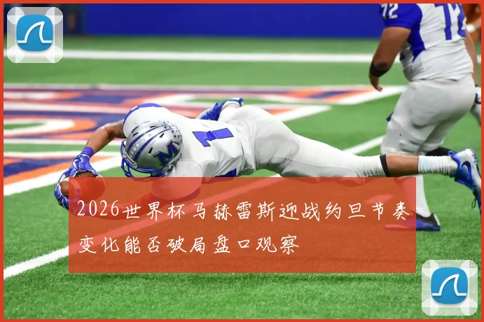 2026世界杯马赫雷斯迎战约旦节奏变化能否破局盘口观察