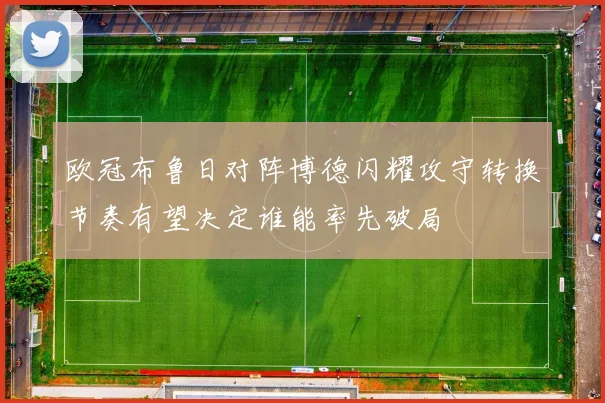 欧冠布鲁日对阵博德闪耀攻守转换节奏有望决定谁能率先破局