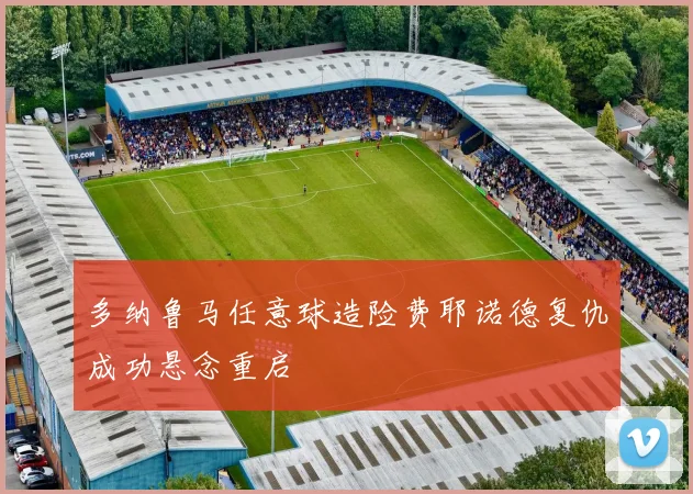 多纳鲁马任意球造险费耶诺德复仇成功悬念重启