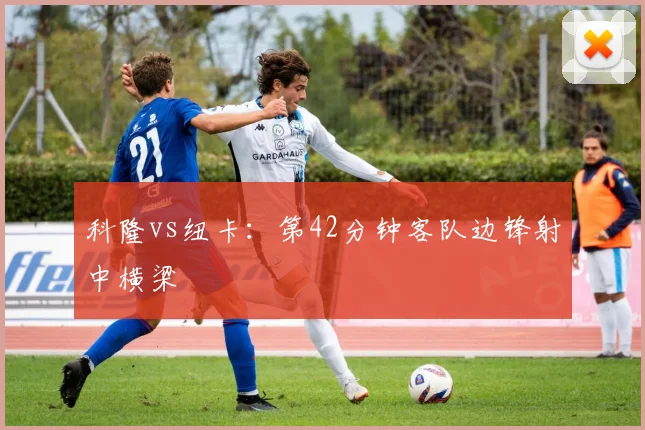 科隆vs纽卡：第42分钟客队边锋射中横梁