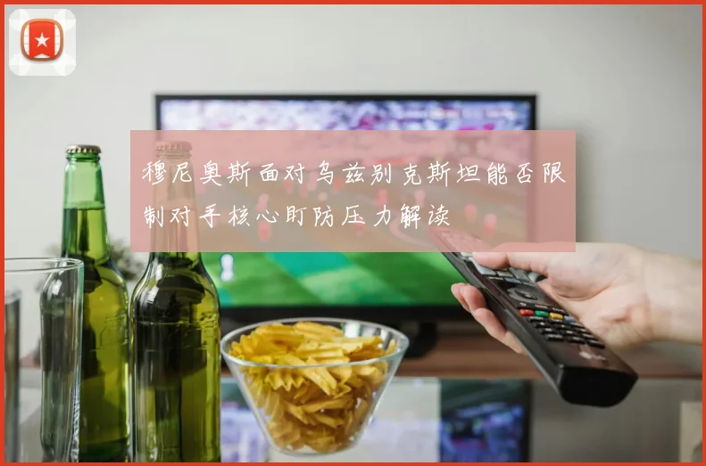 穆尼奥斯面对乌兹别克斯坦能否限制对手核心盯防压力解读