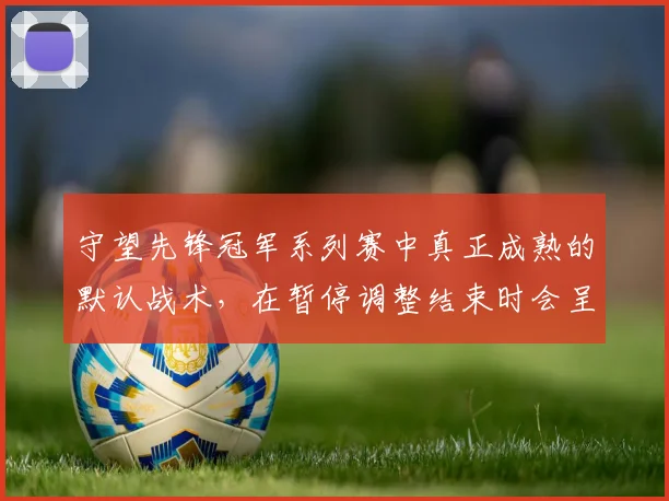 守望先锋冠军系列赛中真正成熟的默认战术，在暂停调整结束时会呈现什么变化