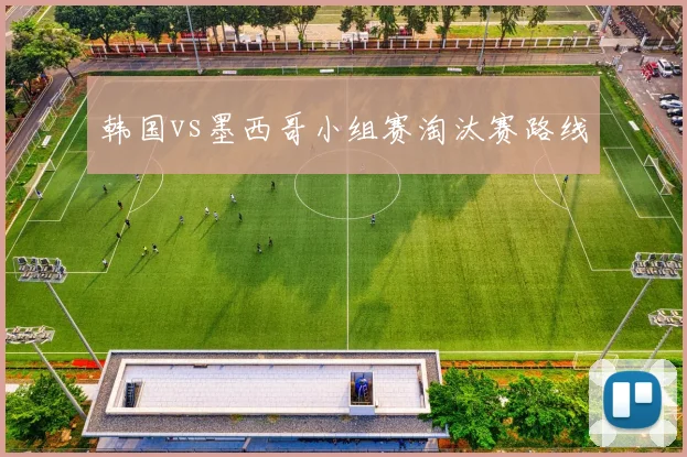 韩国vs墨西哥小组赛淘汰赛路线