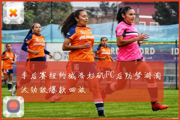 季后赛纽约城洛杉矶FC后防梦游淘汰劲敌爆款回放
