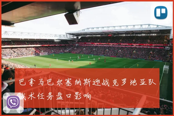 巴拿马巴尔塞纳斯迎战克罗地亚队战术任务盘口影响