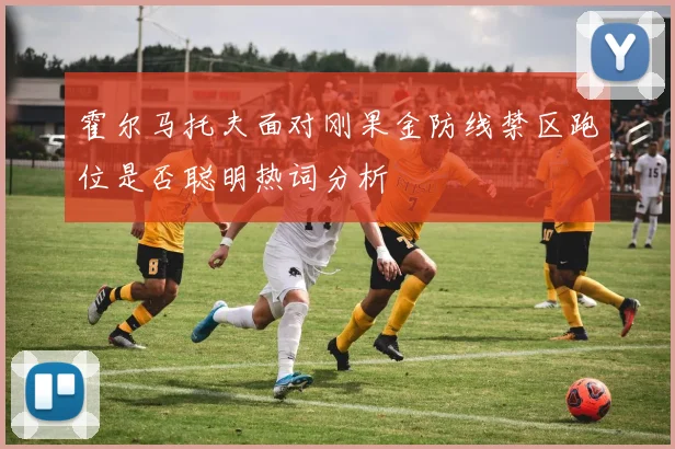 霍尔马托夫面对刚果金防线禁区跑位是否聪明热词分析
