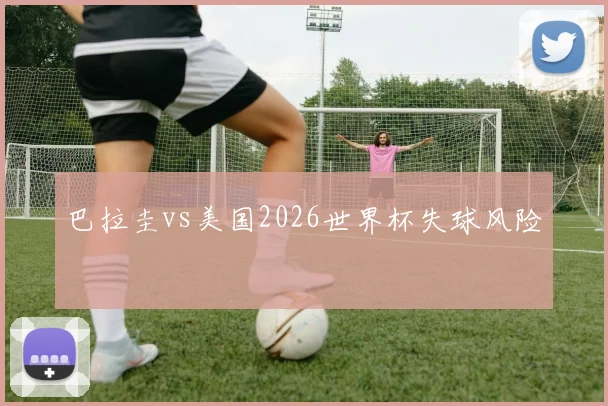 巴拉圭vs美国2026世界杯失球风险