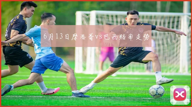6月13日摩洛哥vs巴西赔率走势