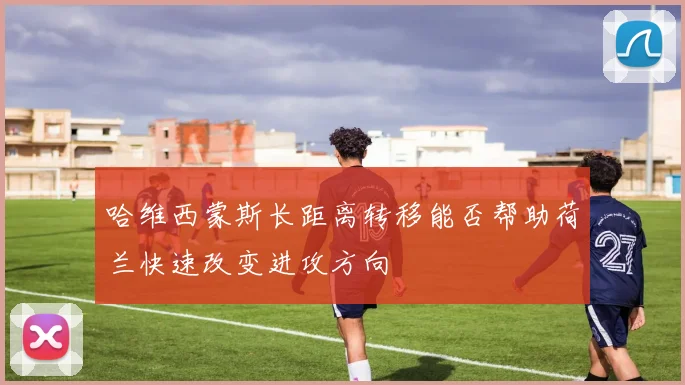 哈维西蒙斯长距离转移能否帮助荷兰快速改变进攻方向