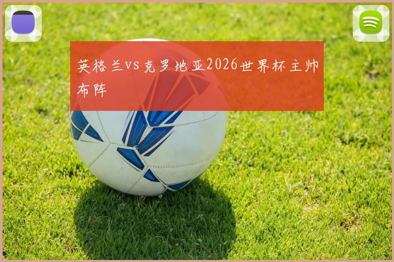 英格兰vs克罗地亚2026世界杯主帅布阵