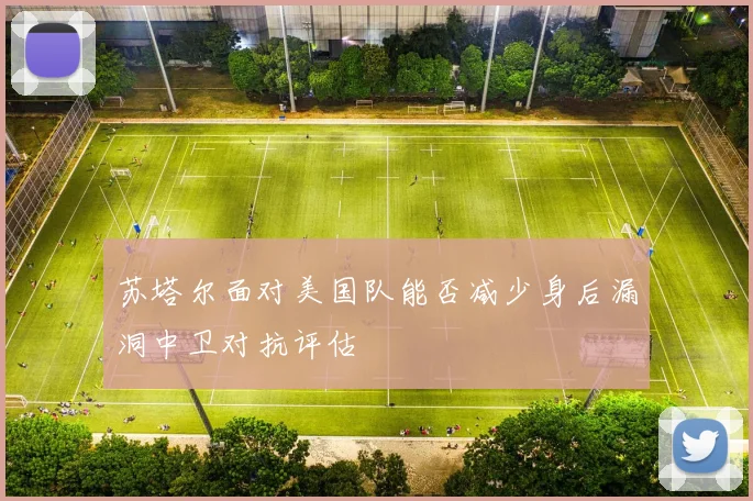 苏塔尔面对美国队能否减少身后漏洞中卫对抗评估
