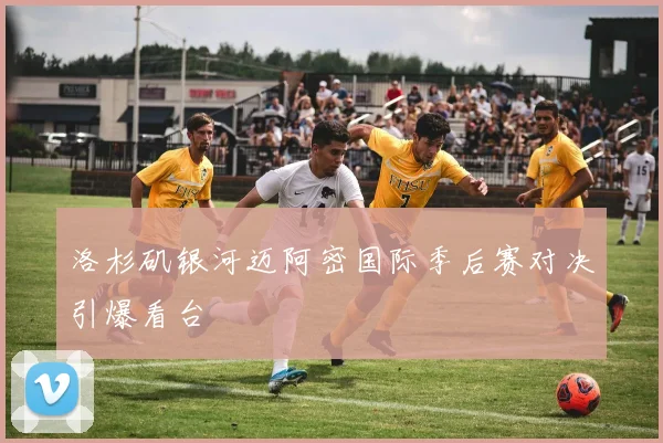 洛杉矶银河迈阿密国际季后赛对决引爆看台
