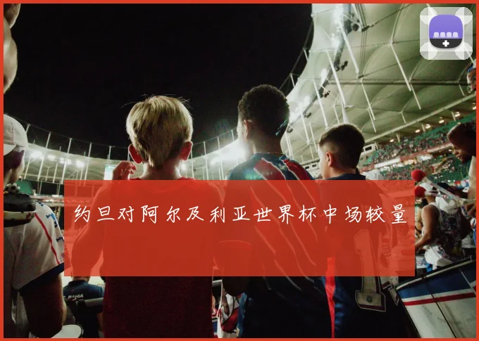 约旦对阿尔及利亚世界杯中场较量