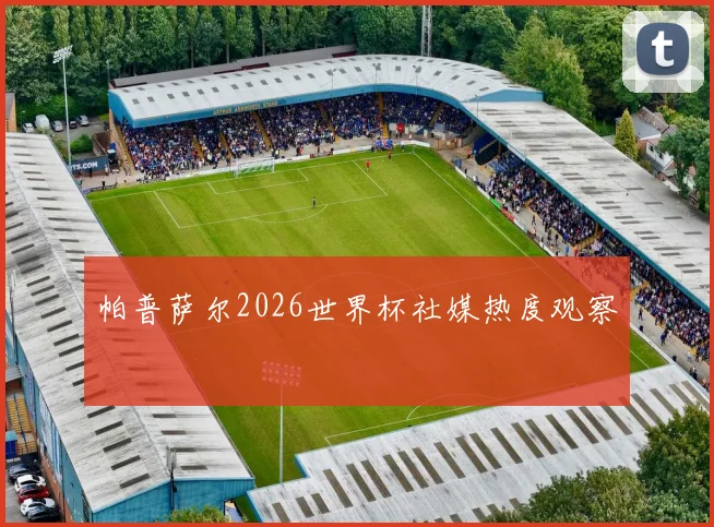 帕普萨尔2026世界杯社媒热度观察