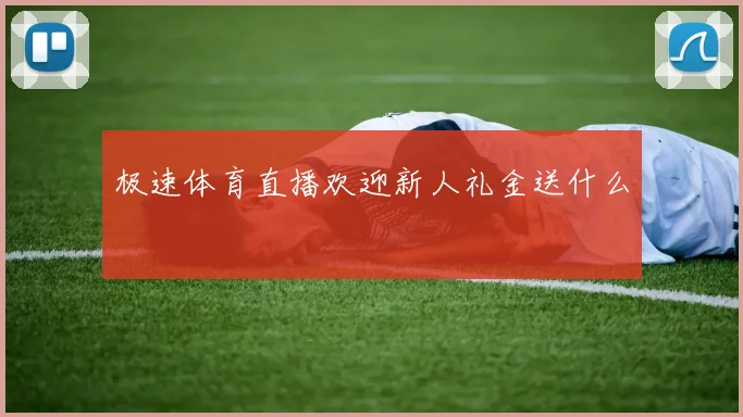 极速体育直播欢迎新人礼金送什么