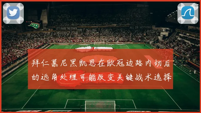 拜仁慕尼黑凯恩在欧冠边路内切后的远角处理可能改变关键战术选择