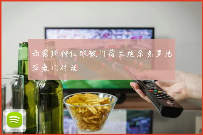 西蒙斯神仙球破门荷兰绝杀克罗地亚豪门对话