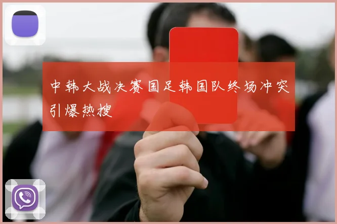 中韩大战决赛国足韩国队终场冲突引爆热搜