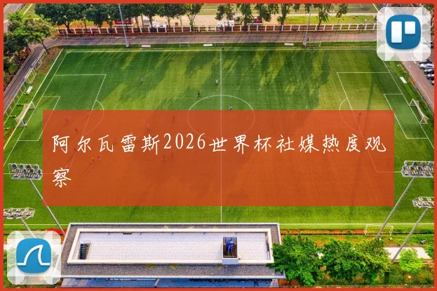 阿尔瓦雷斯2026世界杯社媒热度观察