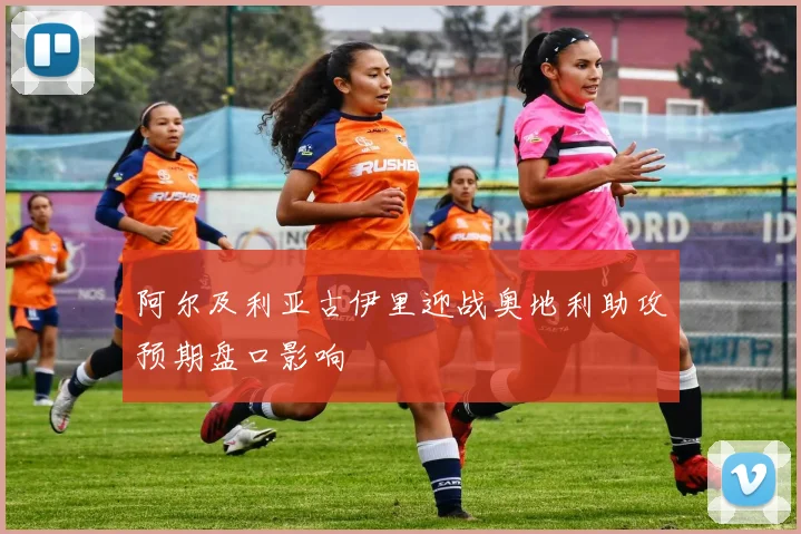 阿尔及利亚古伊里迎战奥地利助攻预期盘口影响