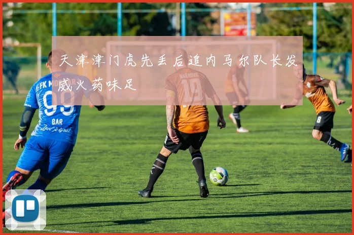天津津门虎先丢后追内马尔队长发威火药味足