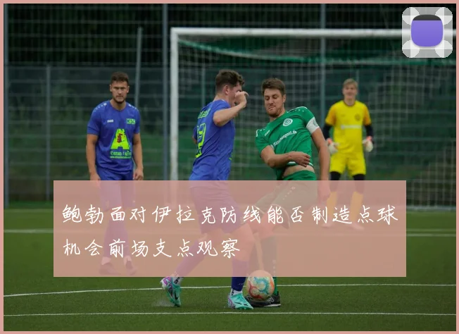 鲍勃面对伊拉克防线能否制造点球机会前场支点观察
