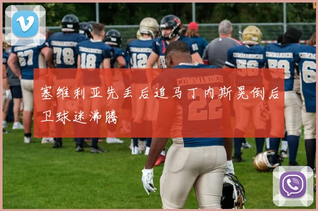 塞维利亚先丢后追马丁内斯晃倒后卫球迷沸腾