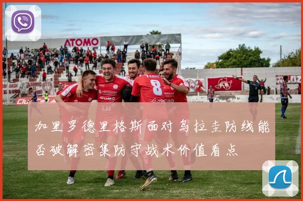 加里罗德里格斯面对乌拉圭防线能否破解密集防守战术价值看点