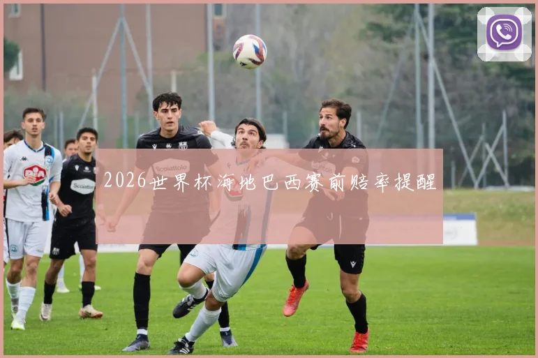 2026世界杯海地巴西赛前赔率提醒