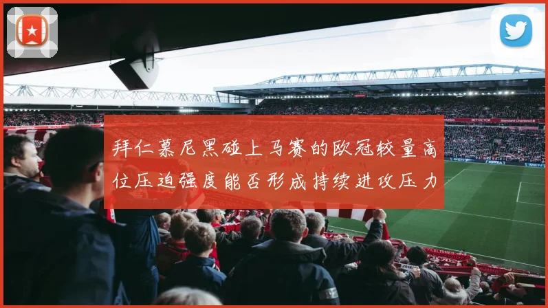 拜仁慕尼黑碰上马赛的欧冠较量高位压迫强度能否形成持续进攻压力