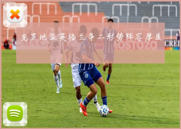 克罗地亚英格兰争二形势阵容厚度