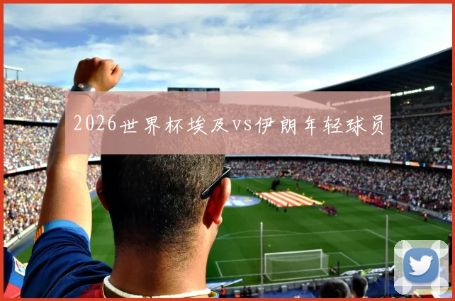 2026世界杯埃及vs伊朗年轻球员