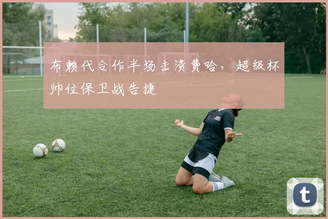布赖代合作半场击溃费哈，超级杯帅位保卫战告捷