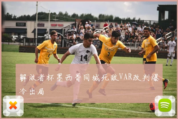 解放者杯墨西哥同城死敌VAR改判爆冷出局