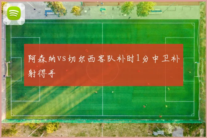 阿森纳vs切尔西客队补时1分中卫补射得手