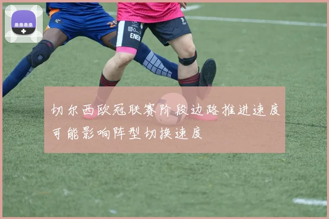 切尔西欧冠联赛阶段边路推进速度可能影响阵型切换速度