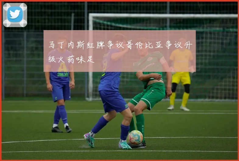 马丁内斯红牌争议哥伦比亚争议升级火药味足