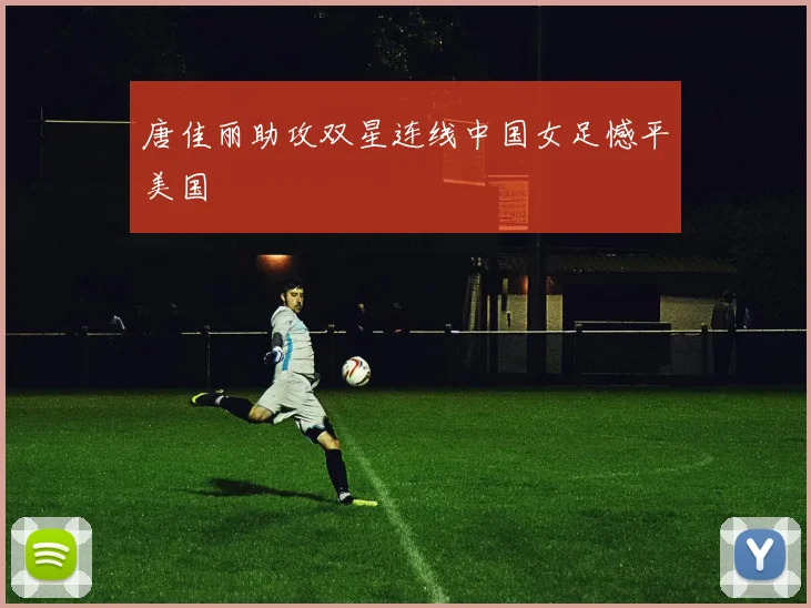 唐佳丽助攻双星连线中国女足憾平美国