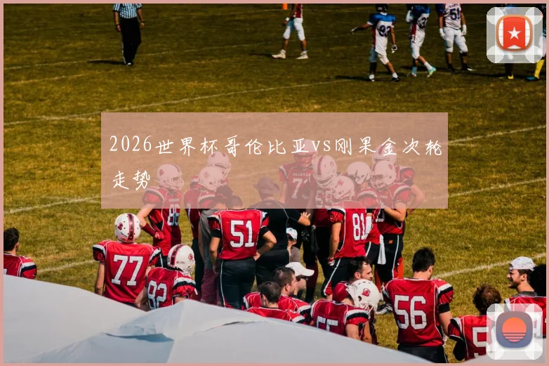 2026世界杯哥伦比亚vs刚果金次轮走势
